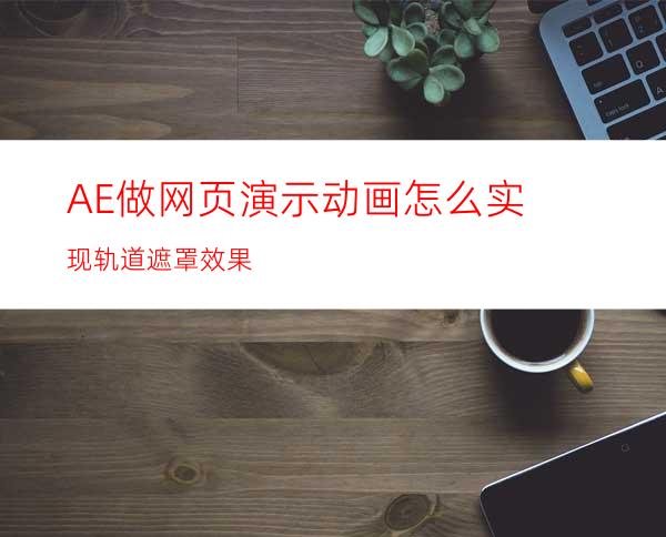 AE做网页演示动画怎么实现轨道遮罩效果