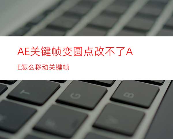 AE关键帧变圆点改不了AE怎么移动关键帧