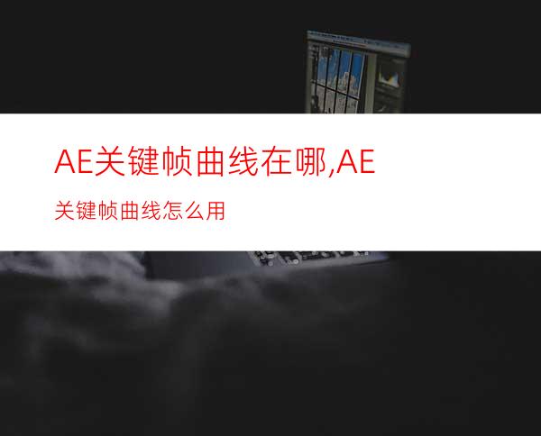 AE关键帧曲线在哪,AE关键帧曲线怎么用