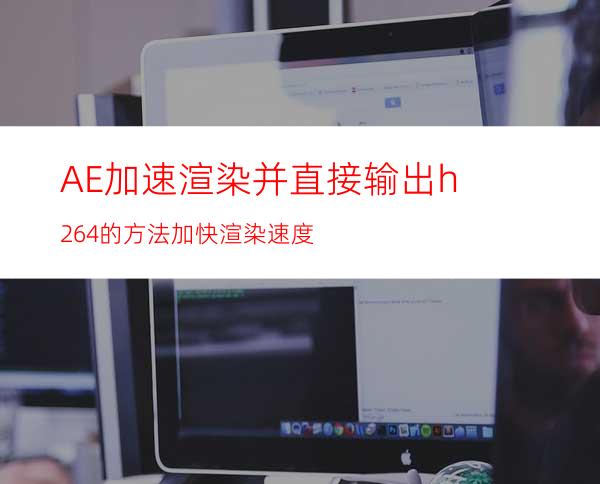 AE加速渲染并直接输出h264的方法加快渲染速度