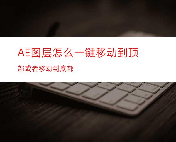 AE图层怎么一键移动到顶部或者移动到底部