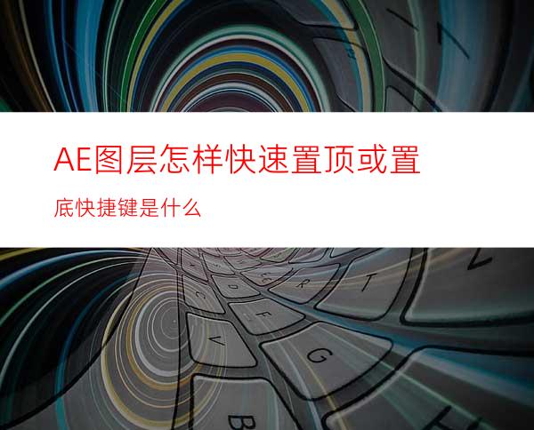 AE图层怎样快速置顶或置底快捷键是什么