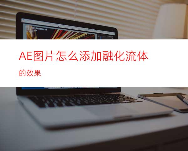 AE图片怎么添加融化流体的效果