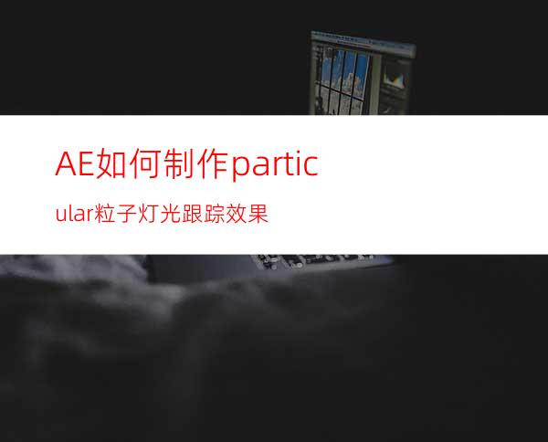 AE如何制作particular粒子灯光跟踪效果