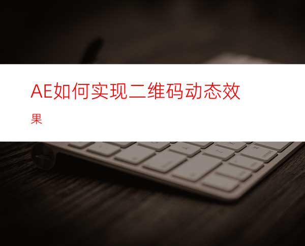 AE如何实现二维码动态效果