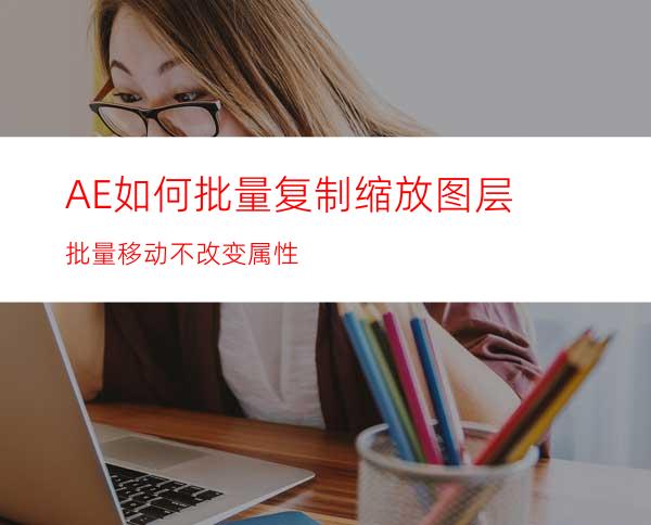 AE如何批量复制缩放图层批量移动不改变属性