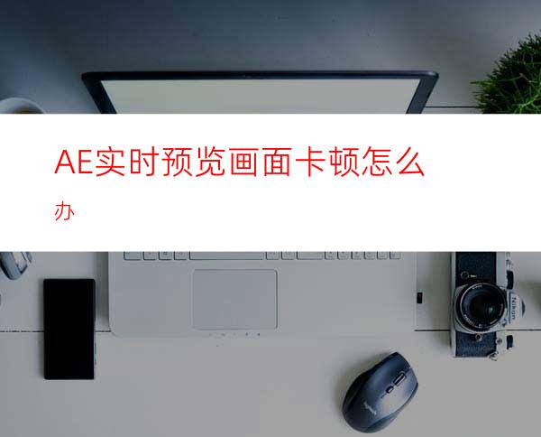 AE实时预览画面卡顿怎么办