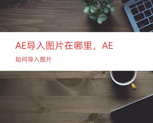 AE导入图片在哪里，AE如何导入图片