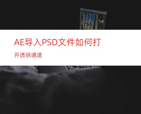 AE导入PSD文件如何打开透明通道