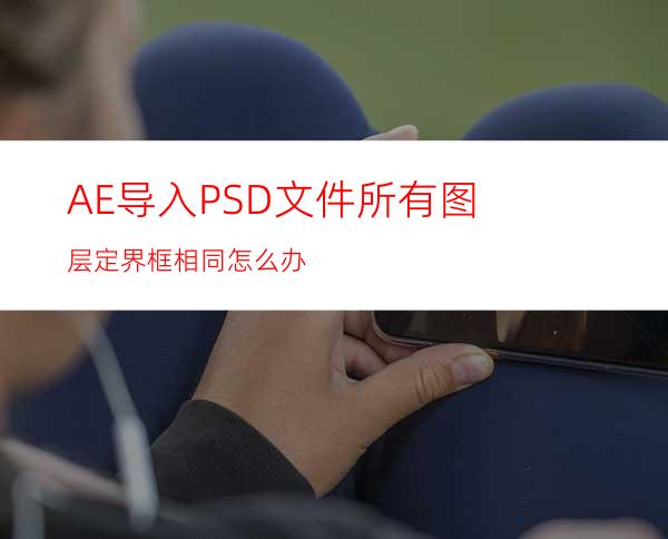 AE导入PSD文件所有图层定界框相同怎么办