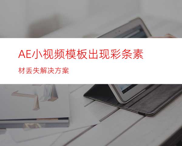 AE小视频模板出现彩条素材丢失解决方案