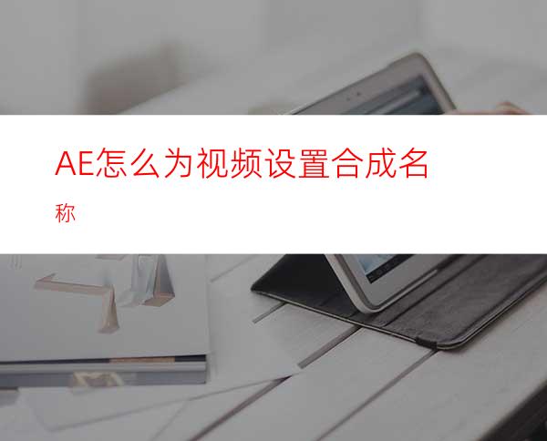 AE怎么为视频设置合成名称