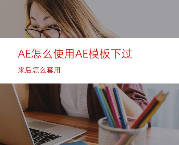 AE怎么使用AE模板下过来后怎么套用