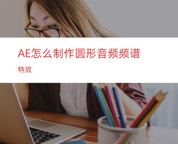 AE怎么制作圆形音频频谱特效