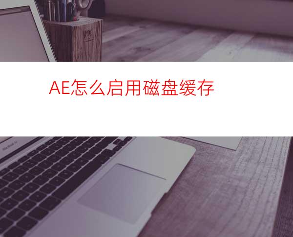 AE怎么启用磁盘缓存