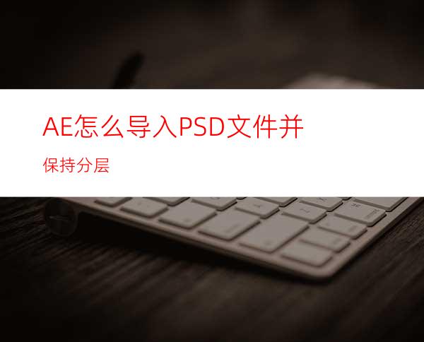 AE怎么导入PSD文件并保持分层