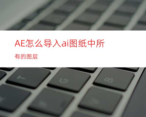 AE怎么导入ai图纸中所有的图层