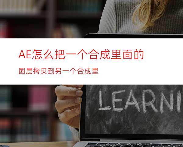 AE怎么把一个合成里面的图层拷贝到另一个合成里