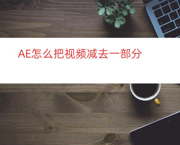 AE怎么把视频减去一部分