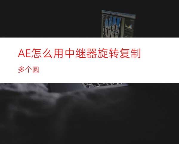 AE怎么用中继器旋转复制多个圆