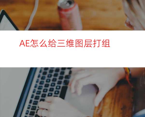 AE怎么给三维图层打组