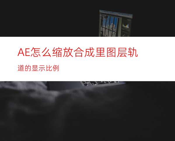 AE怎么缩放合成里图层轨道的显示比例