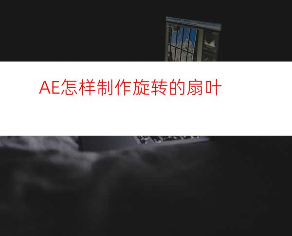 AE怎样制作旋转的扇叶