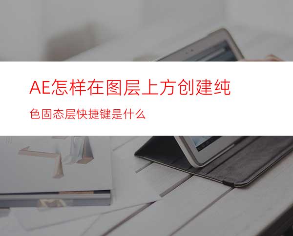 AE怎样在图层上方创建纯色固态层快捷键是什么