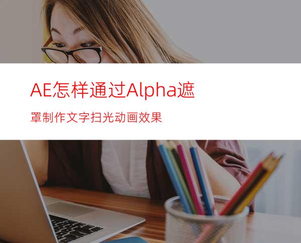 AE怎样通过Alpha遮罩制作文字扫光动画效果