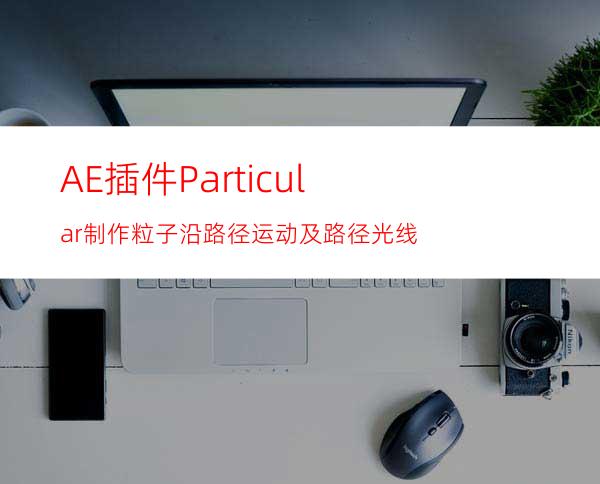 AE插件Particular制作粒子沿路径运动及路径光线