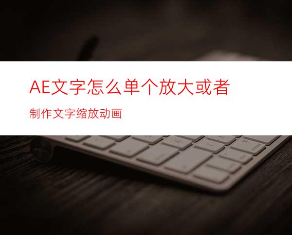 AE文字怎么单个放大或者制作文字缩放动画