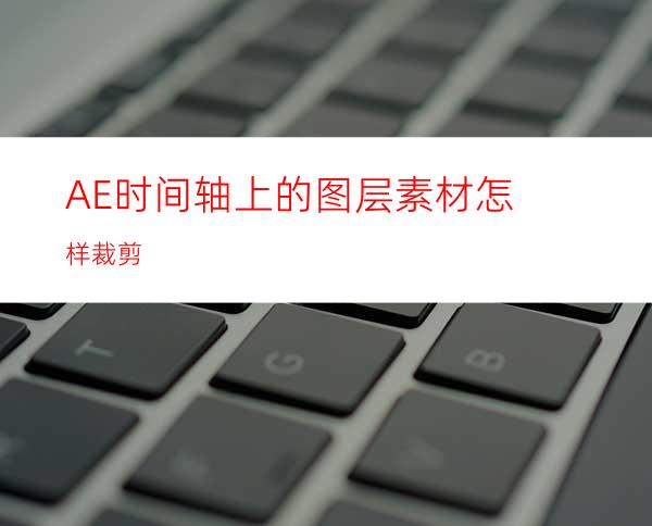 AE时间轴上的图层素材怎样裁剪