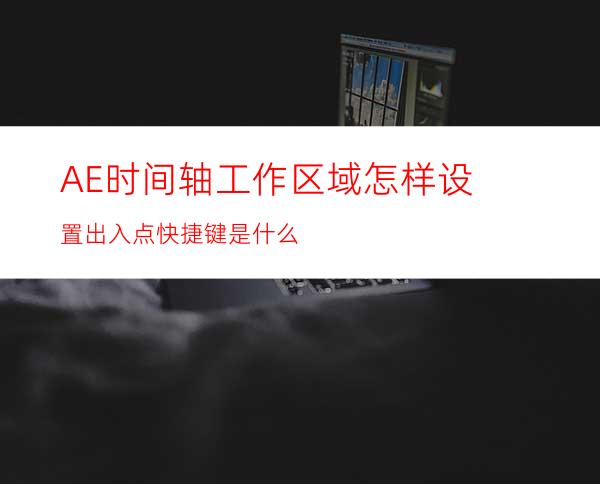 AE时间轴工作区域怎样设置出入点快捷键是什么