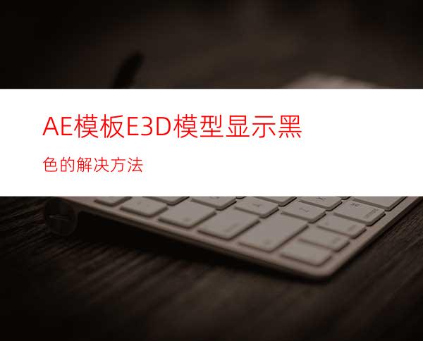 AE模板E3D模型显示黑色的解决方法