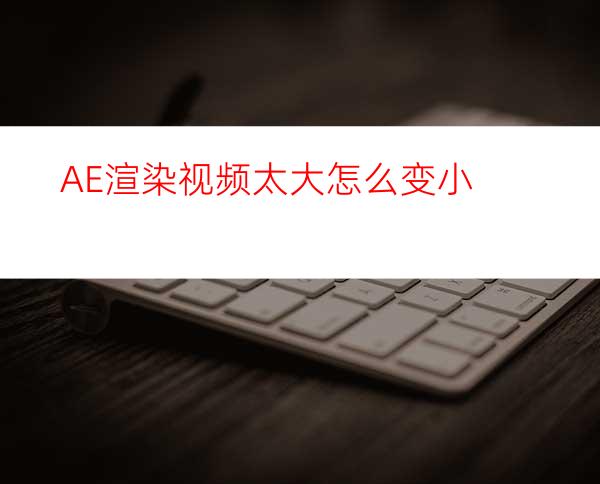 AE渲染视频太大怎么变小