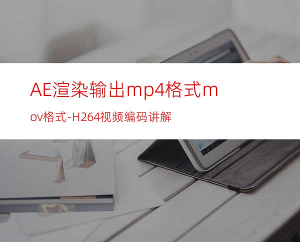 AE渲染输出mp4格式mov格式-H.264视频编码讲解