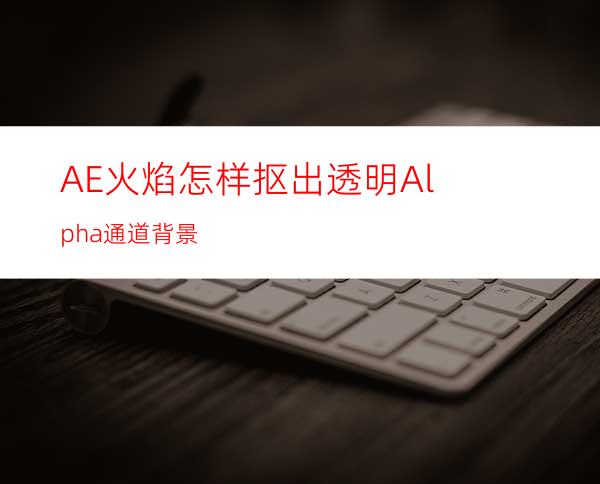 AE火焰怎样抠出透明Alpha通道背景