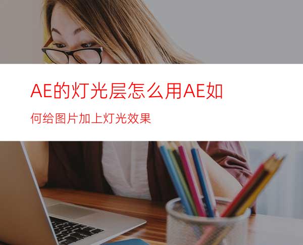 AE的灯光层怎么用AE如何给图片加上灯光效果