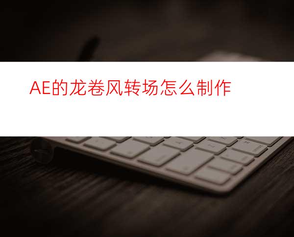 AE的龙卷风转场怎么制作