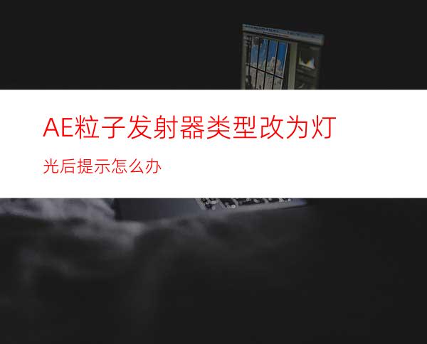 AE粒子发射器类型改为灯光后提示怎么办