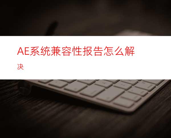 AE系统兼容性报告怎么解决