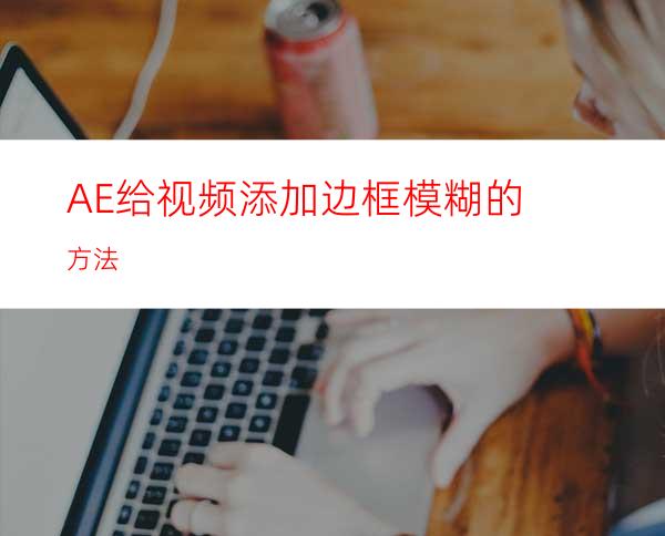 AE给视频添加边框模糊的方法