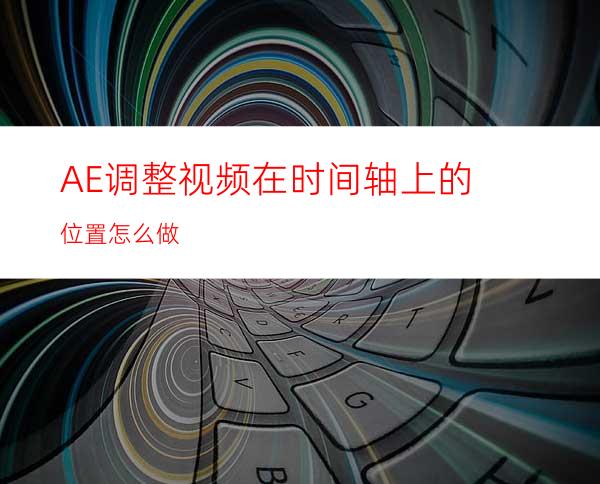 AE调整视频在时间轴上的位置怎么做