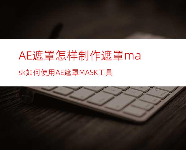 AE遮罩怎样制作遮罩mask如何使用AE遮罩MASK工具