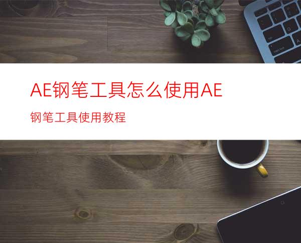 AE钢笔工具怎么使用AE钢笔工具使用教程