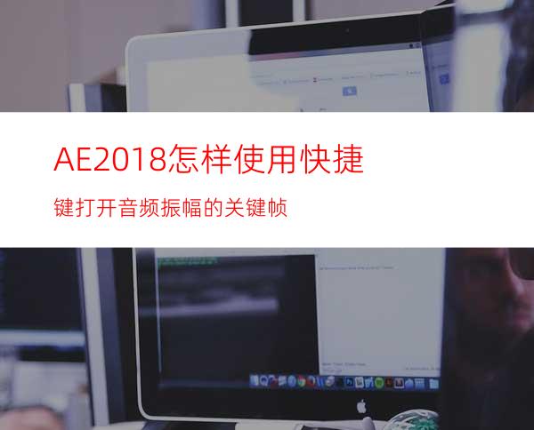 AE2018怎样使用快捷键打开音频振幅的关键帧