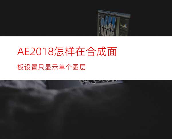 AE2018怎样在合成面板设置只显示单个图层