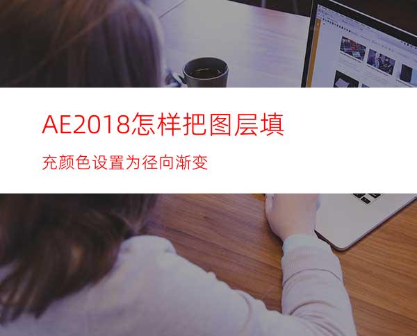 AE2018怎样把图层填充颜色设置为径向渐变