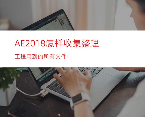 AE2018怎样收集整理工程用到的所有文件