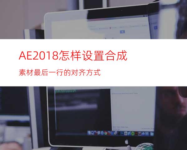 AE2018怎样设置合成素材最后一行的对齐方式